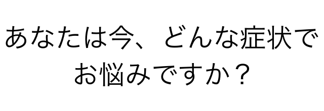 あなたは今どんな症状でお悩みですか?